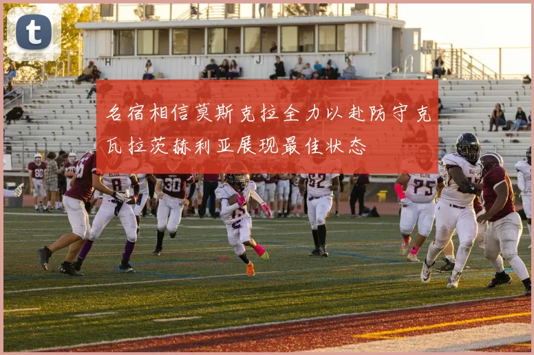 名宿相信莫斯克拉全力以赴防守克瓦拉茨赫利亚展现最佳状态