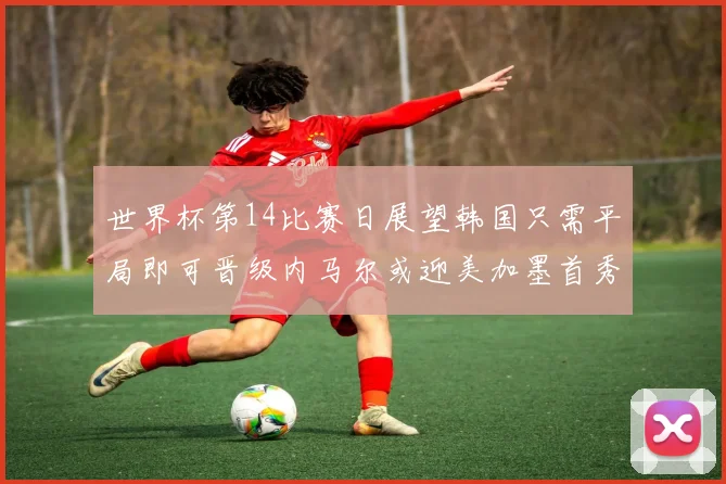 世界杯第14比赛日展望韩国只需平局即可晋级内马尔或迎美加墨首秀