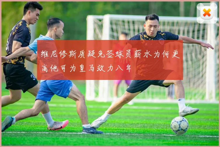 维尼修斯质疑免签球员薪水为何更高他可为皇马效力八年