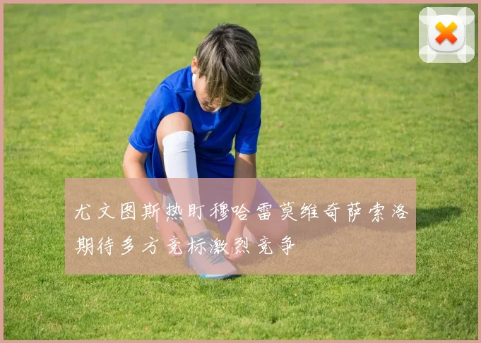 尤文图斯热盯穆哈雷莫维奇萨索洛期待多方竞标激烈竞争