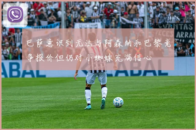 巴萨意识到无法与阿森纳和巴黎竞争报价但仍对小蜘蛛充满信心