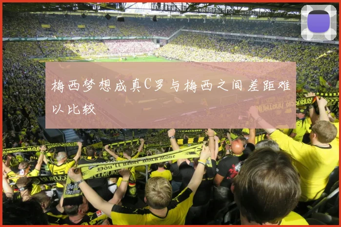 梅西梦想成真C罗与梅西之间差距难以比较