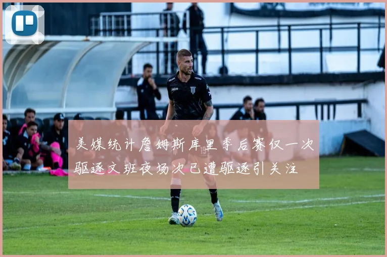 美媒统计詹姆斯库里季后赛仅一次驱逐文班夜场次已遭驱逐引关注