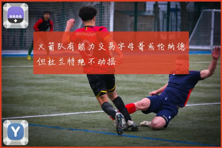 火箭队有能力交易字母哥或伦纳德但杜兰特绝不动摇