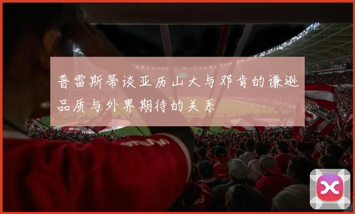 普雷斯蒂谈亚历山大与邓肯的谦逊品质与外界期待的关系