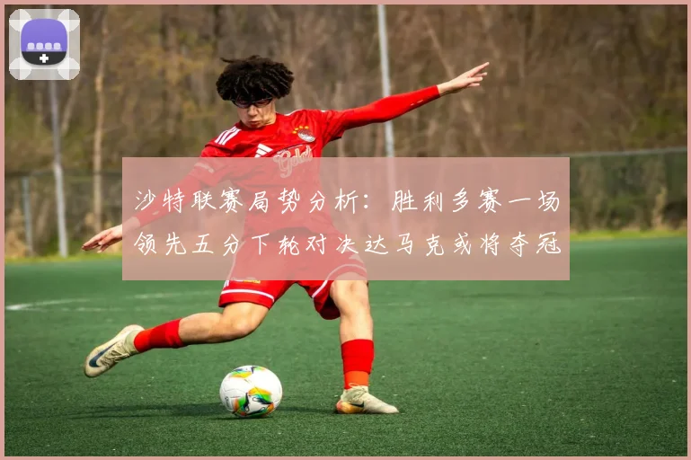 沙特联赛局势分析：胜利多赛一场领先五分下轮对决达马克或将夺冠