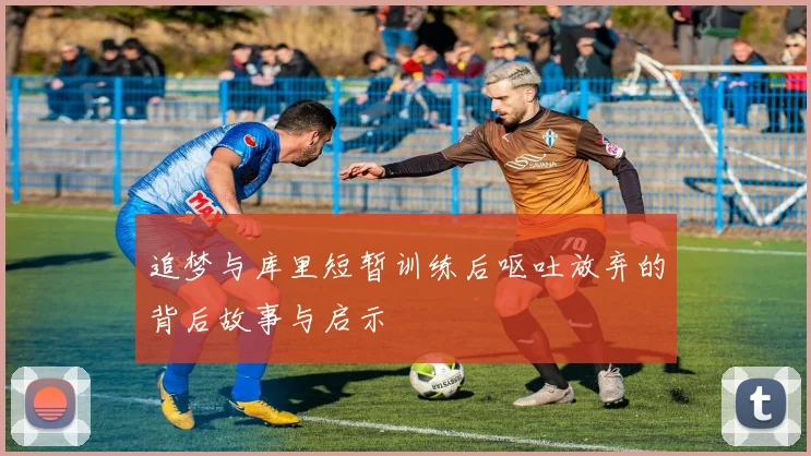 追梦与库里短暂训练后呕吐放弃的背后故事与启示