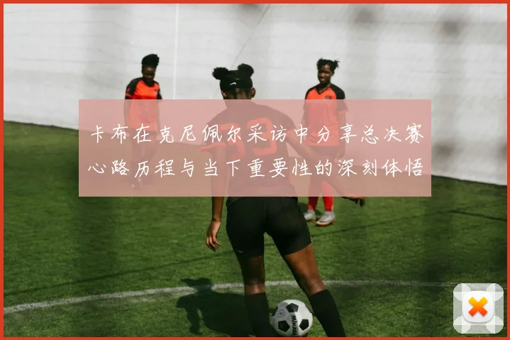 卡布在克尼佩尔采访中分享总决赛心路历程与当下重要性的深刻体悟