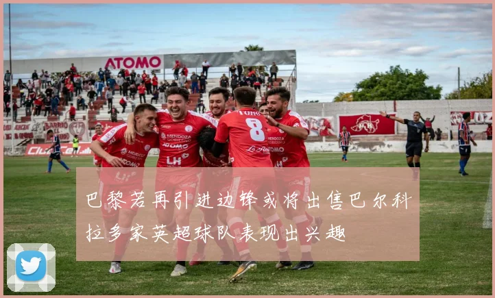 巴黎若再引进边锋或将出售巴尔科拉多家英超球队表现出兴趣