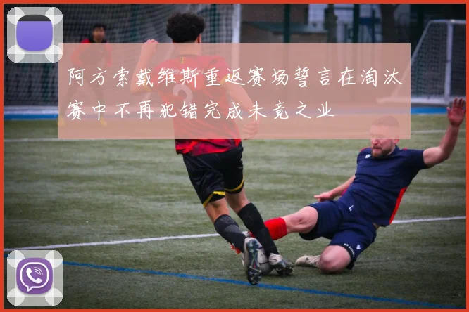 阿方索戴维斯重返赛场誓言在淘汰赛中不再犯错完成未竟之业