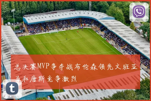 总决赛MVP争夺战布伦森领先文班亚马和唐斯竞争激烈