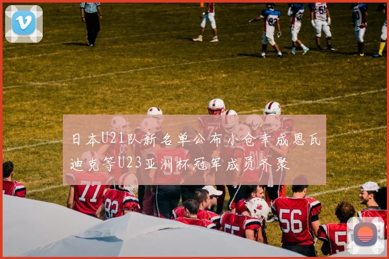 日本U21队新名单公布小仓幸成恩瓦迪克等U23亚洲杯冠军成员齐聚