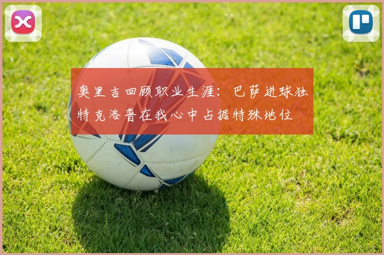 奥里吉回顾职业生涯：巴萨进球独特克洛普在我心中占据特殊地位