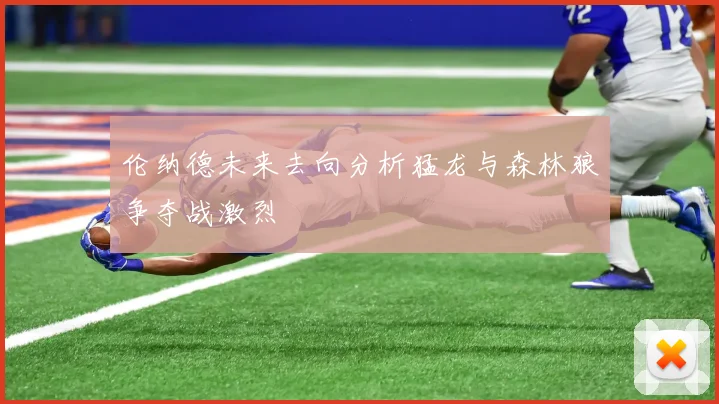 伦纳德未来去向分析猛龙与森林狼争夺战激烈