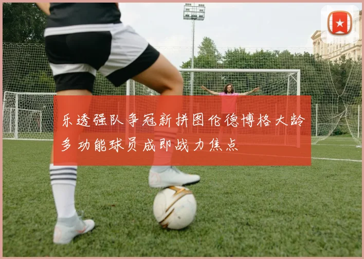 乐透强队争冠新拼图伦德博格大龄多功能球员成即战力焦点