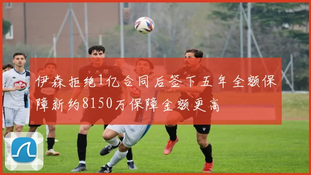 伊森拒绝1亿合同后签下五年全额保障新约8150万保障金额更高