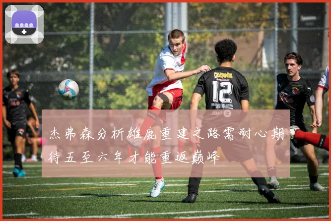 杰弗森分析雄鹿重建之路需耐心期待五至六年才能重返巅峰