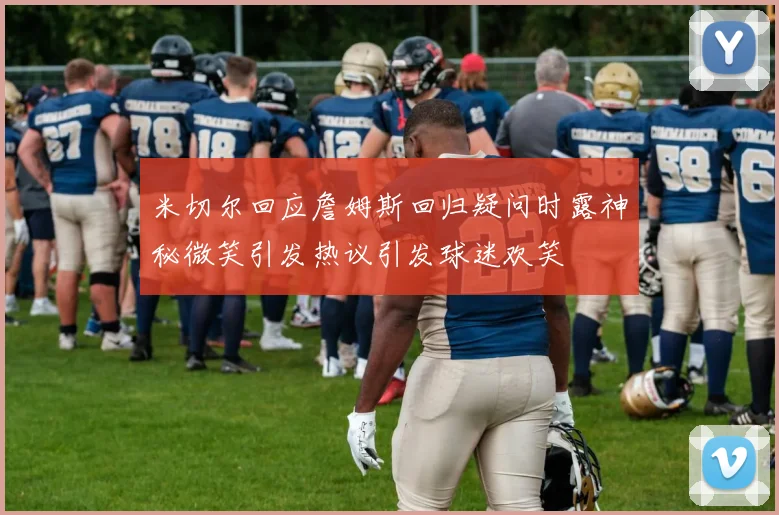 米切尔回应詹姆斯回归疑问时露神秘微笑引发热议引发球迷欢笑