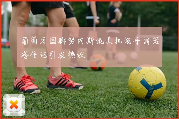 葡萄牙国脚努内斯抵美机场手持若塔传记引发热议
