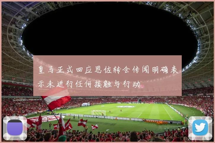 皇马正式回应恩佐转会传闻明确表示未进行任何接触与行动