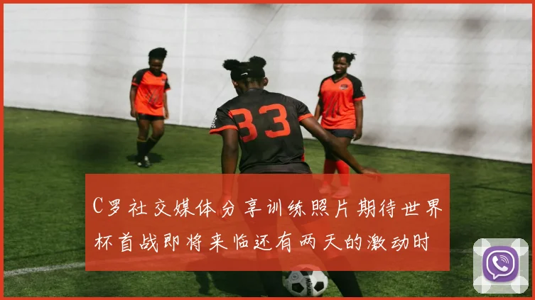C罗社交媒体分享训练照片期待世界杯首战即将来临还有两天的激动时刻