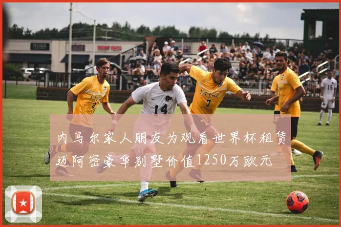 内马尔家人朋友为观看世界杯租赁迈阿密豪华别墅价值1250万欧元